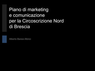 Piano di marketing
e comunicazione
per la Circoscrizione Nord
di Brescia

Alberto Baresi Albrici
 