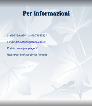 Per informazioni    06/71584954 -     06/71587221 e.mail:  [email_address] Portale:  www.jeanpiaget.it Referente: prof.ssa Elvira Pontone 