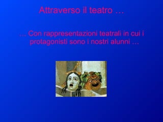 Attraverso il teatro … …  Con rappresentazioni teatrali in cui i protagonisti sono i nostri alunni … 