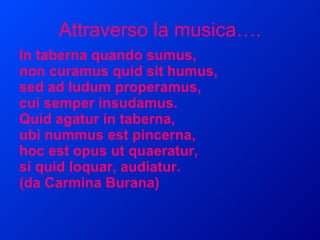 Attraverso la musica…. In taberna quando sumus, non curamus quid sit humus, sed ad ludum properamus, cui semper insudamus. Quid agatur in taberna, ubi nummus est pincerna,  hoc est opus ut quaeratur, si quid loquar, audiatur.  (da Carmina Burana) 