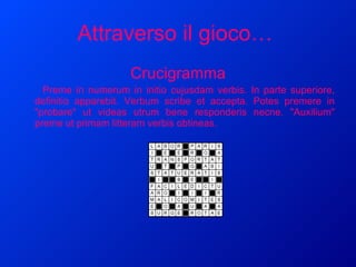 Attraverso il gioco…   Crucigramma Preme in numerum in initio cujusdam verbis. In parte superiore, definitio apparebit. Verbum scribe et accepta. Potes premere in "probare" ut videas utrum bene responderis necne. "Auxilium" preme ut primam litteram verbis obtineas. 