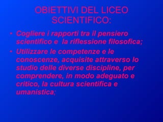 OBIETTIVI DEL LICEO SCIENTIFICO: Cogliere i rapporti tra il pensiero scientifico e  la riflessione filosofica; Utilizzare le competenze e le conoscenze, acquisite attraverso lo studio delle diverse discipline, per comprendere, in modo adeguato e critico, la cultura scientifica e umanistica ; 