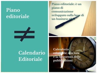 Calendari
Editoriale
Calendario 
Editoriale
Piano editoriale: è un
piano di
comunicazione
sviluppato sulla base di
un business plan
Calendario
editoriale: è la lista 
e la frequenza delle
pubblicazioni
Piano
editoriale
 