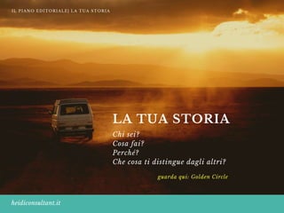 heidiconsultant.it
IL PIANO EDITORIALE| LA TUA STORIA
LA TUA STORIA
Chi sei?
Cosa fai? 
Perché?
Che cosa ti distingue dagli altri?
guarda qui: Golden Circle
 