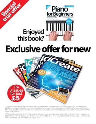 Try
3 issues
for just
£5*
* This offer entitles new UK Direct Debit subscribers to receive their ﬁrst 3 issues for £5.After these issues, subscribers will then pay
£25.20 every 6 issues. Subscribers can cancel this subscription at any time. New subscriptions will start from the next available issue.
Offer code‘ZGGZINE’must be quoted to receive this special subscription price. Direct Debit Guarantee available on request.This offer will
expire 31st August 2017.
** This is a US subscription offer.The USA issue rate is based on an annual subscription price of £65 for 13 issues which is equivalent to
$102 at the time of writing compared with the newsstand price of $15.50 for 13 issues being $201.50.Your subscription will start from the
next available issue.This offer expires 31st August 2017.
S
p
e
c
i
a
l
t
r
i
a
l
o
f
f
e
r
Exclusiveofferfornew
Enjoyed
thisbook?
 