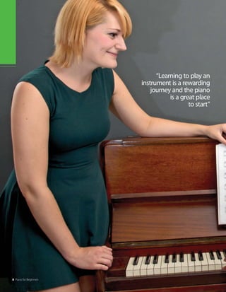 “Learning to play an
instrument is a rewarding
journey and the piano
is a great place
to start”
8 Piano for Beginners
 