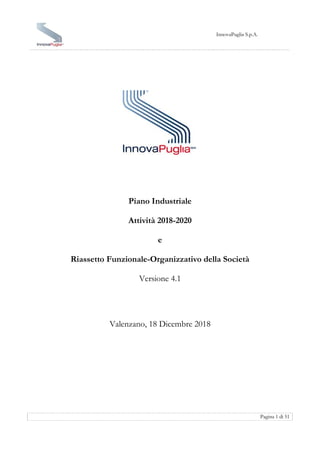 InnovaPuglia S.p.A.
Pagina 1 di 51
Piano Industriale
Attività 2018-2020
e
Riassetto Funzionale-Organizzativo della Società
Versione 4.1
Valenzano, 18 Dicembre 2018
 