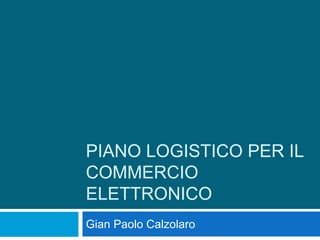 PIANO LOGISTICO PER IL
COMMERCIO
ELETTRONICO
Gian Paolo Calzolaro
 