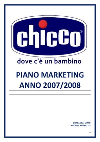 PIANO MARKETING
 ANNO 2007/2008



             GIORDANELLI MIRKO
            MATRICOLA 020001393


                              0
 