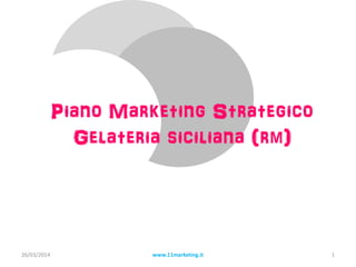 Piano Marketing Strategico
Gelateria siciliana (rm)
26/03/2014 www.11marketing.it 1
 