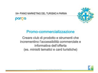 04> PIANO MARKETING DEL TURISMO A PARMA 
In collaborazione con Four Tourism Srl 
Promo-commercializzazione 
Creare club di...