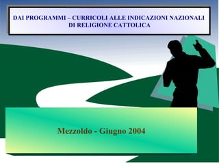DAI PROGRAMMI – CURRICOLI ALLE INDICAZIONI NAZIONALI  DI RELIGIONE CATTOLICA Mezzoldo - Giugno 2004 