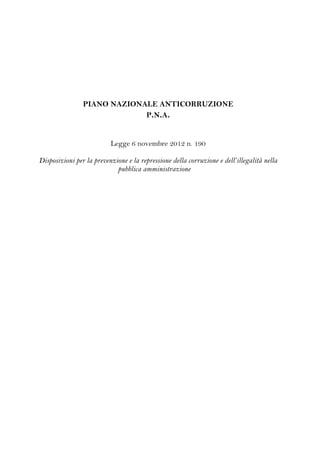 PIANO NAZIONALE ANTICORRUZIONE
P.N.A.

Legge 6 novembre 2012 n. 190
Disposizioni per la prevenzione e la repressione della corruzione e dell’illegalità nella
pubblica amministrazione

 