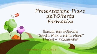 Presentazione Piano
dell’Offerta
Formativa
Scuola dell’Infanzia
“Santa Maria della Neve”
Thiene– Rozzampia
Assemblea 07/11/2018
1
 