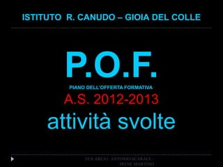 P.O.F.PIANO DELL’OFFERTA FORMATIVA
A.S. 2012-2013
attività svolte
ISTITUTO R. CANUDO – GIOIA DEL COLLE
FUS AREA1 ANTONIO SCARALE -
IRENE MARTINO
 