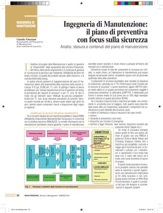 L
obiettivo principale della Manutenzione è quello di garantire
la “disponibilità” degli equipments alla funzione Produzione.
All’interno della parola disponibilità vi è contenuta la garanzia
di: sicurezza per le persone e per l’ambiente, l’affidabilità del bene nel
tempo richiesto, la qualità del prodotto lavorato dalla macchina e la
manutenibilità della stessa.
In questo articolo parliamo di ingegnerizzazione dei piani di ma-
nutenzione relativi alla disponibilità della macchina nella visione si-
curezza. Il D.Lgs. 81/08 (art. 71, com. 4) obbliga il datore di lavoro
ad effettuare una “idonea manutenzione al fine di garantire nel tempo
la permanenza dei requisiti di sicurezza” e (art. 71, com. 8): fare in
modo che gli interventi siano “effettuati da persona competente”.
Inoltre (art. 71. com. 9) gli interventi manutentivi di controllo “devo-
no essere riportati per iscritto e, almeno quelli relativi agli ultimi tre
anni, devono essere conservati e tenuti a disposizione degli organi
di vigilanza”.
Analisi per la stesura del piano manutentivo
Se ci troviamo davanti ad una macchina progettata in logica RAMS
(Affidabilità, Disponibilità, Manutenibilità e Sicurezza) e in conformità
con la direttiva macchine 2006/42/CE, le corrette informazioni per la
manutenzione dovrebbero essere garantite: il piano di manutenzione
dovrebbe essere riportato in modo chiaro e puntuale all’interno del
manuale uso e manutenzione.
Dovremmo trovare la lista dei componenti di sicurezza con indi-
cato, in modo chiaro, se l’operazione di manutenzione può essere
eseguita da personale interno competente oppure solo da personale
qualificato della ditta costruttrice.
I componenti di sicurezza dovrebbero aver riportato la frequenza
di sostituzione, calcolata con il “PLr Performance Level richiesto per
la funzione di sicurezza” e quindi dovremmo sapere l’MTTFd (tem-
po medio atteso di un guasto pericoloso) dei componenti soggetti a
sostituzione preventiva. In alternativa all’MTTFd, il fabbricante può
fornire il numero medio di cicli prima che un 10% degli esemplari
prodotti subisca un guasto pericoloso (B10d).
Se ci troviamo invece di fonte a macchine più datate, che normal-
mente in un’azienda sono le maggiori, tutto quanto sopra descritto
deve essere fatto con l’esperienza, analizzando i componenti che co-
stituiscono le parti dedicate alla sicurezza, quali:
c sistemi di interblocco e blocco meccanico dei ripari mobili;
c sensori;
c comando di avviamento a due mani;
c dispositivi per l’arresto di emergenza;
c barriere a raggi infrarossi, laser scanner, dispositivi sensibili alla
pressione (bordi, tappeti ecc.).
Un modo di procedere potrebbe
essere quello di fare una analisi dei
modi di guasto con una FMECA a
posteriori (Failure Mode Effects and
Criticality Analysis) intendo dire a
macchina già progettata, costruita e
magari già in funzione da anni. er for-
malizzare i colloqui con i manuten-
tori e capitalizzare il loro know how
dove non vi siano dati storici ed è
molto utile come strumento di lavoro
di gruppo.
Inquestimodopossiamoricostru-
ire le probabili carenze che potrebbe
avere la macchina e quindi organiz-
zarne una manutenzione migliorativa
ai fini della sicurezza, e non solo.
Questa analisi fornisce un RPN (Risk
Priority Number), il quale è il prodot-
to dei pesi che tengono in conside-
razione le seguenti variabili:
INGEGNERIA DI
MANUTENZIONE
Claudio Vittoriani
Responsabile dell'Ingegneria
di Manutenzione
degli stabilimenti Luxottica
Ingegneria di Manutenzione:
il piano di preventiva
con focus sulla sicurezza
Analisi, stesura e contenuti del piano di manutenzione
20	 MANUTENZIONE, Tecnica e Management - MARZO 2011	
Fig. 1 Processi e obiettivi delle funzioni di manutenzione
'
20-21 Art.Vittoriani.indd 20 2-03-2011 16:47:13
 