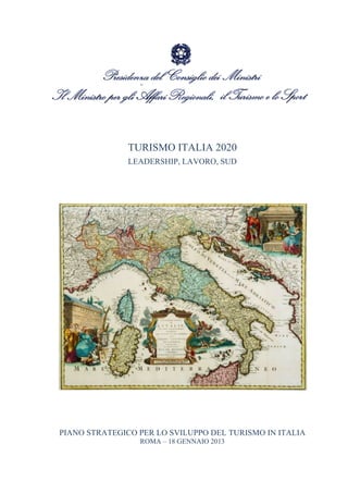  




               TURISMO ITALIA 2020
               LEADERSHIP, LAVORO, SUD




PIANO STRATEGICO PER LO SVILUPPO DEL TURISMO IN ITALIA
                 ROMA – 18 GENNAIO 2013
 