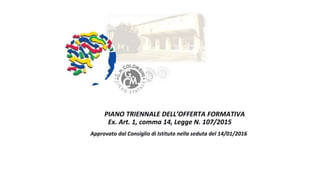 PIANO TRIENNALE DELL’OFFERTA FORMATIVA
Ex. Art. 1, comma 14, Legge N. 107/2015
Approvato dal Consiglio di Istituto nella seduta del 14/01/2016
 