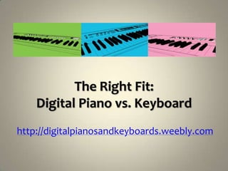 The Right Fit:
    Digital Piano vs. Keyboard
http://digitalpianosandkeyboards.weebly.com
 