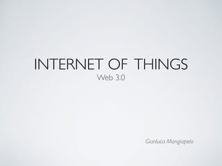 INTERNET OF THINGS
Web 3.0
Gianluca Mangiapelo
 