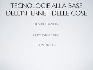 TECNOLOGIE ALLA BASE
DELL’INTERNET DELLE COSE
IDENTIFICAZIONE
COMUNICAZIONE
CONTROLLO
 