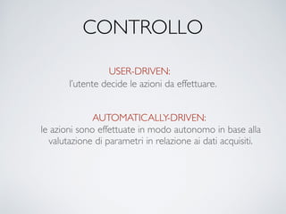 CONTROLLO
USER-DRIVEN:
AUTOMATICALLY-DRIVEN:
l’utente decide le azioni da effettuare.
le azioni sono effettuate in modo autonomo in base alla
valutazione di parametri in relazione ai dati acquisiti.
 
