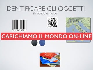 IDENTIFICARE GLI OGGETTI
il mondo è indice
CARICHIAMO IL MONDO ON-LINE
 