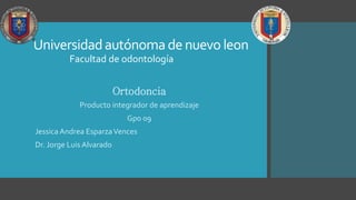 Universidadautónomadenuevo leon
Ortodoncia
Producto integrador de aprendizaje
Gpo 09
Jessica Andrea EsparzaVences
Dr. Jorge Luis Alvarado
Facultad de odontología
 