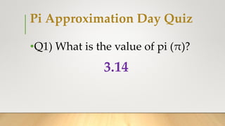 Pi Approximation Day Quiz
•Q1) What is the value of pi (π)?
3.14
 
