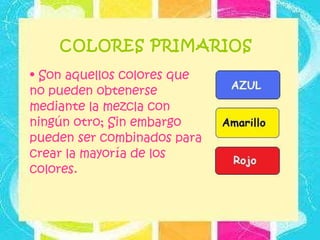 COLORES PRIMARIOS Son aquellos colores que no pueden obtenerse mediante la mezcla con ningún otro; Sin embargo pueden ser combinados para crear la mayoría de los colores.