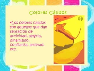 Colores Cálidos Los colores cálidos son aquellos que dan sensación de actividad, alegría, dinamismo, confianza, amistad, etc.