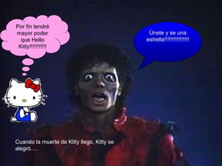 Cuando la muerte de Kitty llegó, Kitty se alegró…. Por fin tendré mayor poder que Hello Kitty!!!!!!!!!!! Únete y se una estrella!!!!!!!!!!!!!!!!
