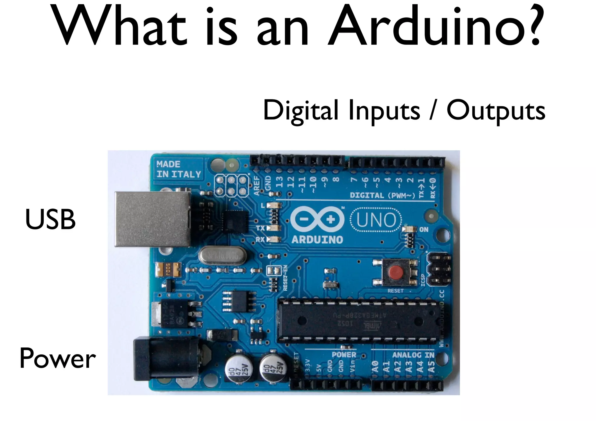 What is an Arduino? 
USB 
Power 
Digital Inputs / Outputs 
Analog Inputs 
 