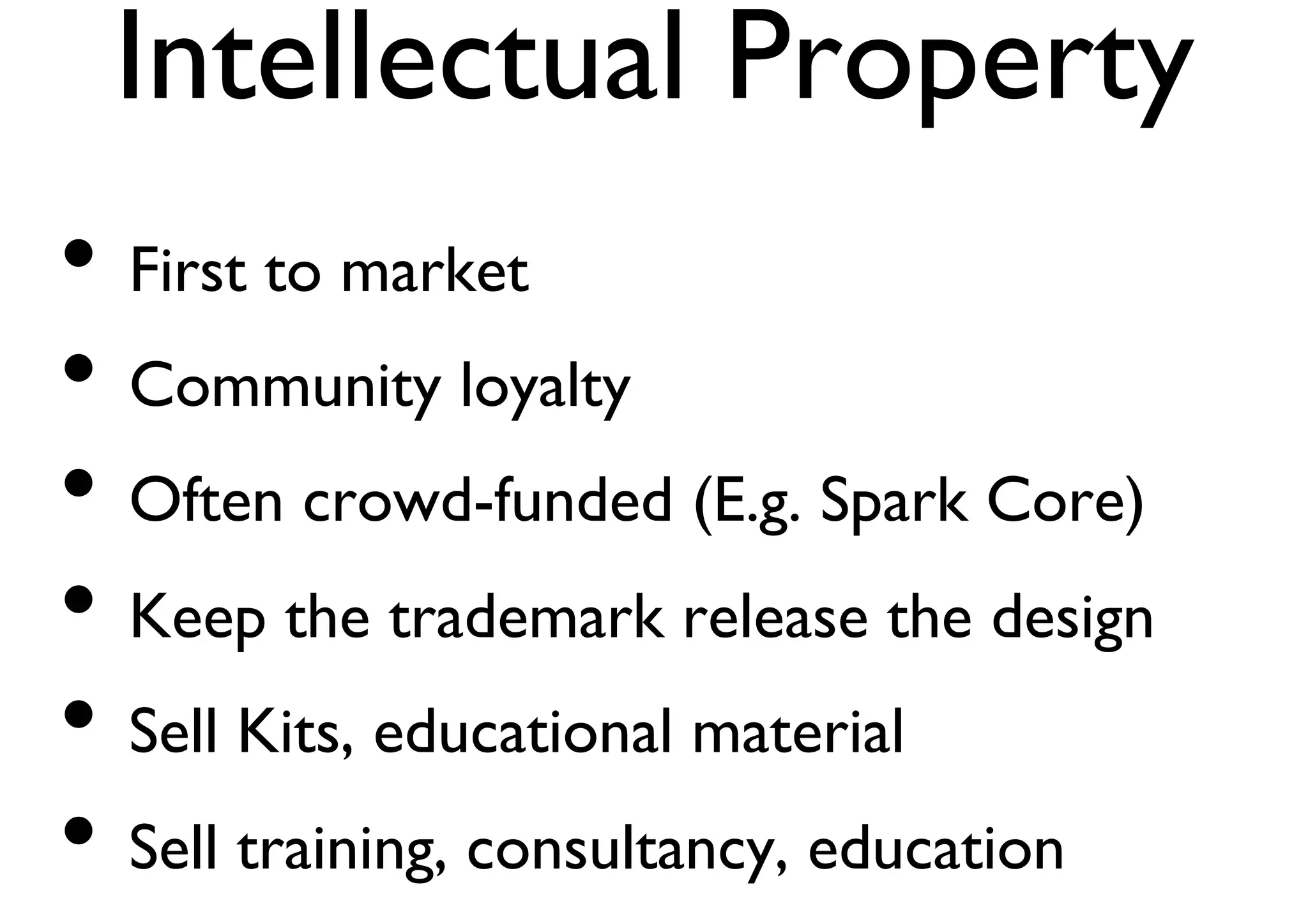 Intellectual Property 
• First to market 
• Community loyalty 
• Often crowd-funded (E.g. Spark Core) 
• Keep the trademark release the design 
• Sell Kits, educational material 
• Sell training, consultancy, education 
 