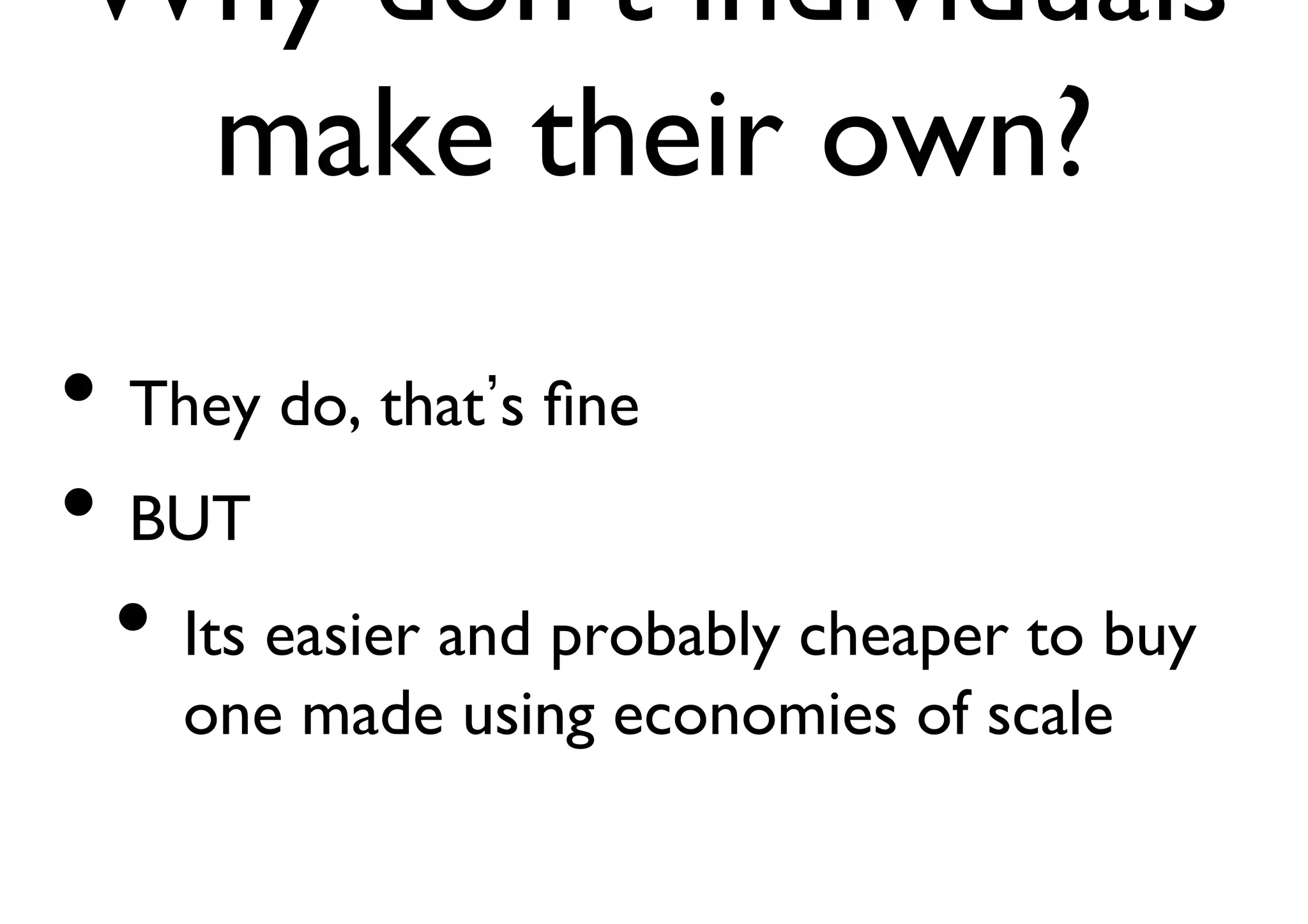 Why don’t individuals 
make their own? 
• They do, that’s fine 
• BUT 
• Its easier and probably cheaper to buy 
one made using economies of scale 
 