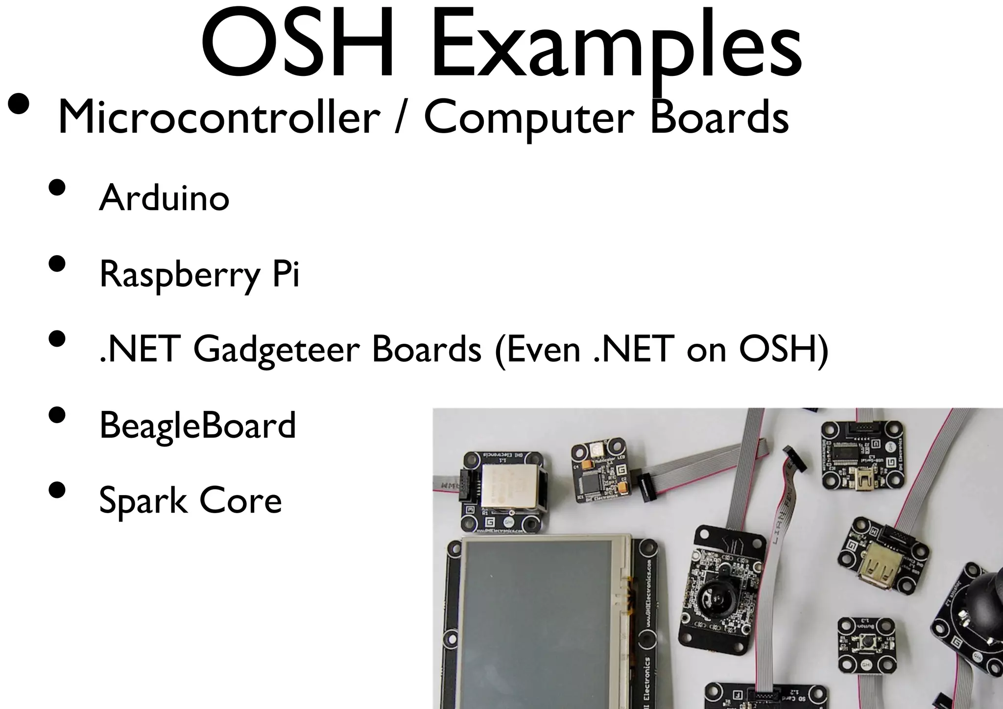 OSH Examples 
• Microcontroller / Computer Boards 
• Arduino 
• Raspberry Pi 
• .NET Gadgeteer Boards (Even .NET on OSH) 
• BeagleBoard 
• Spark Core 
 