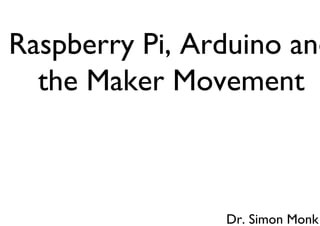 Raspberry Pi, Arduino and 
the Maker Movement 
Dr. Simon Monk 
 