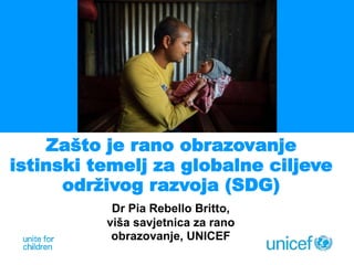 Zašto je rano obrazovanje
istinski temelj za globalne ciljeve
održivog razvoja (SDG)
Dr Pia Rebello Britto,
viša savjetnica za rano
obrazovanje, UNICEF
 