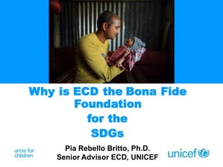 Why is ECD the Bona Fide
Foundation
for the
SDGs
Pia Rebello Britto, Ph.D.
Senior Advisor ECD, UNICEF
 