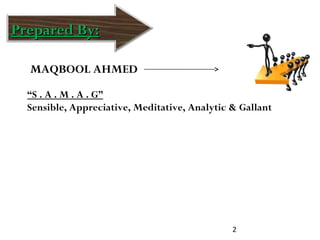 2
Prepared By:Prepared By:
MAQBOOL AHMED
“S . A . M . A . G”
Sensible, Appreciative, Meditative, Analytic & Gallant
M
 
