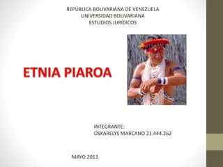 REPÚBLICA BOLIVARIANA DE VENEZUELA 
UNIVERSIDAD BOLIVARIANA 
ESTUDIOS JURÍDICOS 
INTEGRANTE: 
OSKARELYS MARCANO 21.444.262 
MAYO 2013 
 