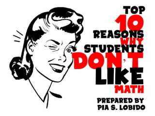 TOP
10
REASONS
WHY
STUDENTS
DON’T
LIKE
MATH
PREPARED BY
PIA S. LOBIDO
TOP
REASONS
WHY
STUDENTS
 