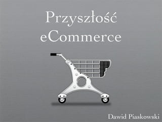Przyszłość
eCommerce
Dawid Piaskowski
 
