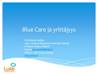 Blue Care ja yrittäjyys
Pia Smeds, tutkija
Luke - Natural Resources Institute Finland
FI-65100 Vaasa, Finland
E-mail: pia.smeds@luke.fi
Phone: +358-(0)29-5326549
www.luke.fi
 