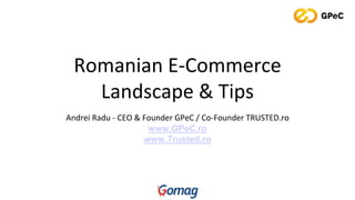 Romanian E-Commerce
Landscape & Tips
Andrei Radu - CEO & Founder GPeC / Co-Founder TRUSTED.ro
www.GPeC.ro
www.Trusted.ro
 