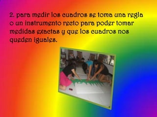 2. para medir los cuadros se toma una regla
o un instrumento recto para poder tomar
medidas exactas y que los cuadros nos
queden iguales.
 