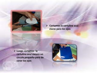  Cortamos la cartulina azul
claras para los ojos
 Luego cortamos la
cartulina azul oscuro un
circulo pequeño para de
corar los ojos
 