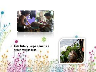  Esta listo y luego ponerlo a
secar varios días
 