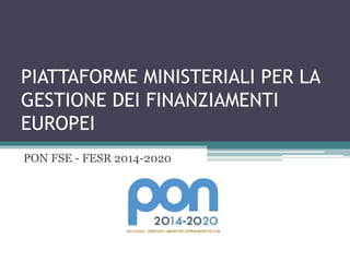 PIATTAFORME MINISTERIALI PER LA
GESTIONE DEI FINANZIAMENTI
EUROPEI
PON FSE - FESR 2014-2020
 