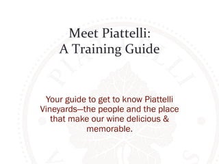 Meet 
Piattelli: 
A 
Training 
Guide 
Your guide to get to know Piattelli 
Vineyards—the people and the place 
that make our wine delicious & 
memorable. 
 